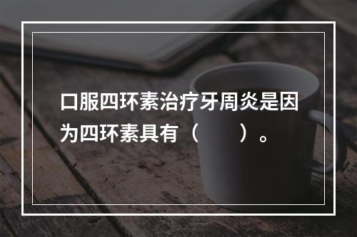 口服四环素治疗牙周炎是因为四环素具有（　　）。