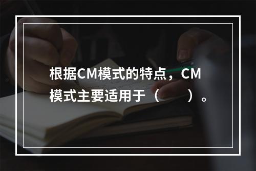 根据CM模式的特点，CM模式主要适用于（　　）。