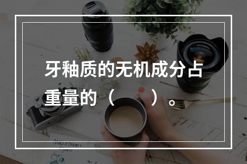 牙釉质的无机成分占重量的（　　）。