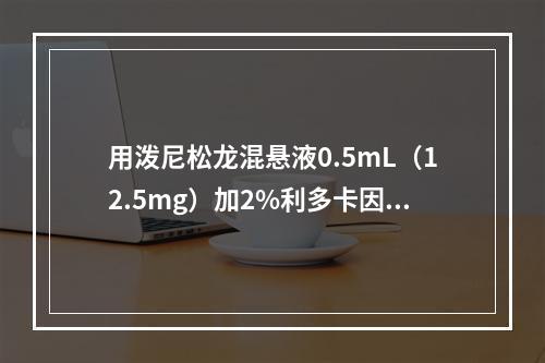 用泼尼松龙混悬液0.5mL（12.5mg）加2%利多卡因0.