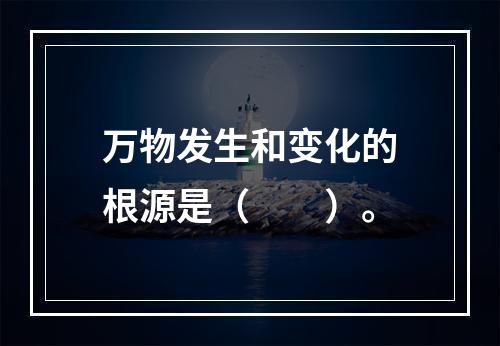 万物发生和变化的根源是（　　）。