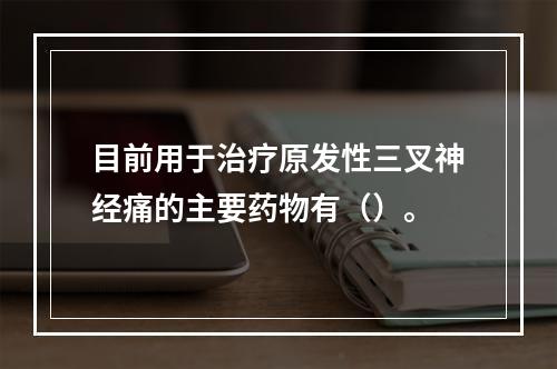 目前用于治疗原发性三叉神经痛的主要药物有（）。