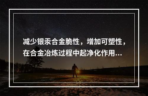 减少银汞合金脆性，增加可塑性，在合金冶炼过程中起净化作用的是