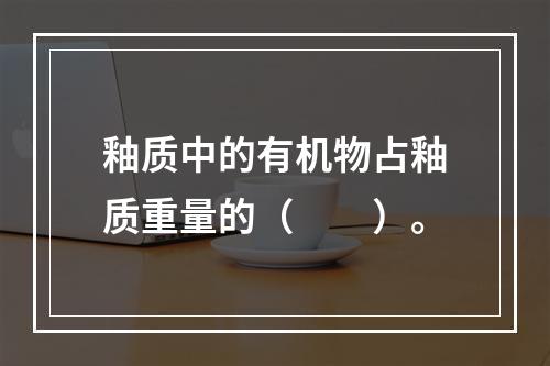 釉质中的有机物占釉质重量的（　　）。