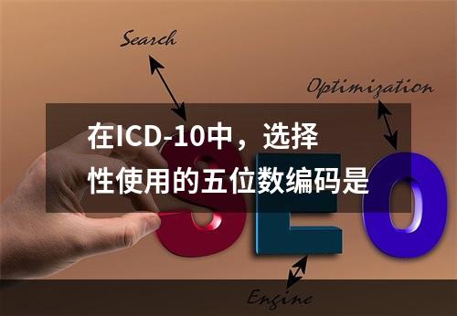 在ICD-10中，选择性使用的五位数编码是