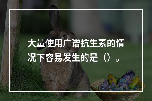 大量使用广谱抗生素的情况下容易发生的是（）。