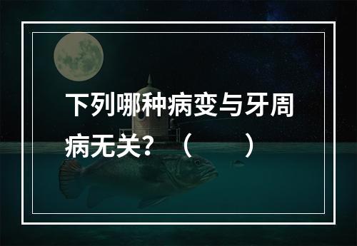 下列哪种病变与牙周病无关？（　　）