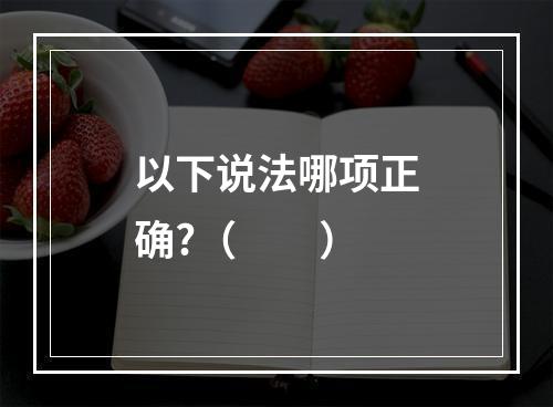 以下说法哪项正确?（　　）