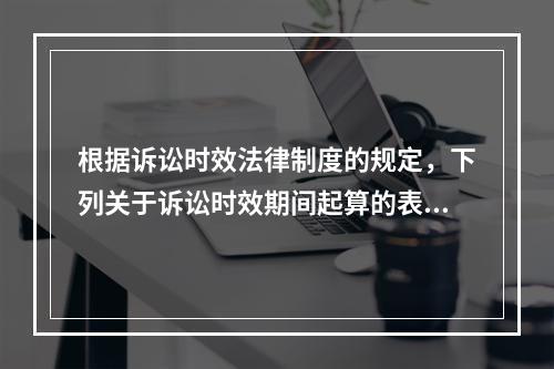 根据诉讼时效法律制度的规定，下列关于诉讼时效期间起算的表述中