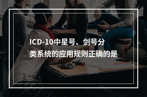 ICD-10中星号、剑号分类系统的应用规则正确的是