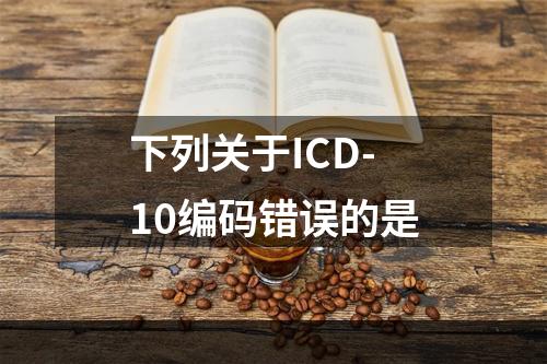 下列关于ICD-10编码错误的是