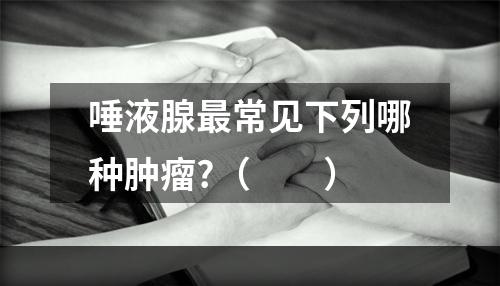 唾液腺最常见下列哪种肿瘤?（　　）