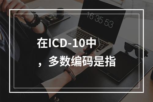 在ICD-10中，多数编码是指