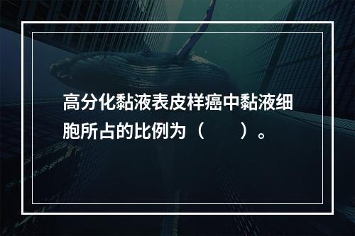 高分化黏液表皮样癌中黏液细胞所占的比例为（　　）。