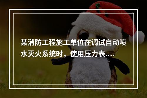 某消防工程施工单位在调试自动喷水灭火系统时，使用压力表.流量