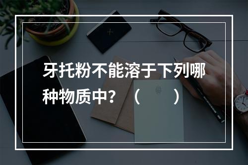 牙托粉不能溶于下列哪种物质中？（　　）