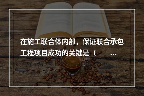 在施工联合体内部，保证联合承包工程项目成功的关键是（　　）