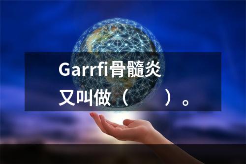 Garrfi骨髓炎又叫做（　　）。