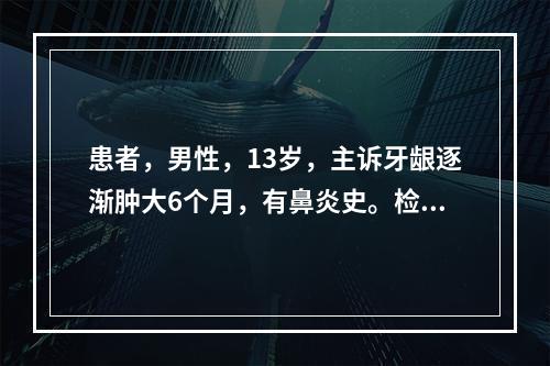 患者，男性，13岁，主诉牙龈逐渐肿大6个月，有鼻炎史。检查显