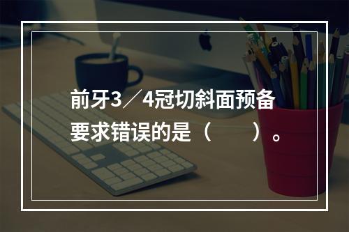 前牙3／4冠切斜面预备要求错误的是（　　）。