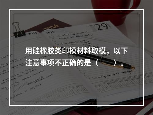 用硅橡胶类印模材料取模，以下注意事项不正确的是（　　）。