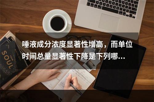 唾液成分浓度显著性增高，而单位时间总量显著性下降是下列哪种疾