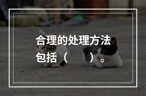 合理的处理方法包括（　　）。