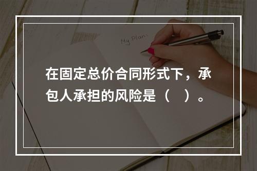 在固定总价合同形式下，承包人承担的风险是（　）。