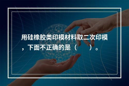 用硅橡胶类印模材料取二次印模，下面不正确的是（　　）。