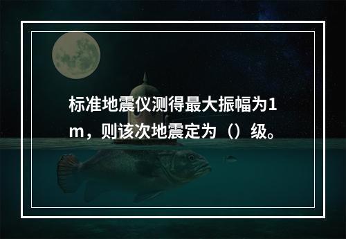 标准地震仪测得最大振幅为1m，则该次地震定为（）级。