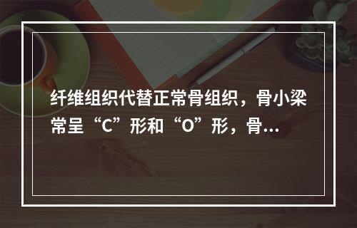 纤维组织代替正常骨组织，骨小梁常呈“C”形和“O”形，骨小梁