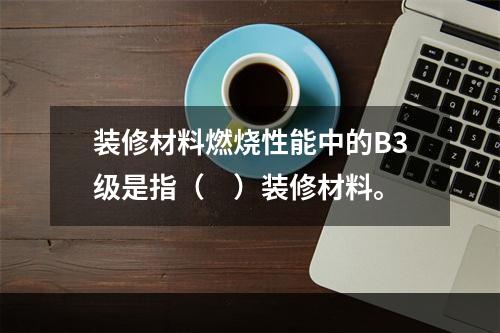 装修材料燃烧性能中的B3级是指（　）装修材料。