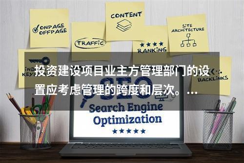 投资建设项目业主方管理部门的设置应考虑管理的跨度和层次。管