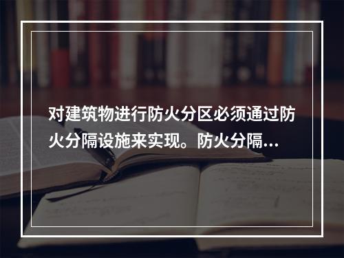 对建筑物进行防火分区必须通过防火分隔设施来实现。防火分隔设施