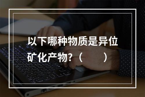 以下哪种物质是异位矿化产物?（　　）