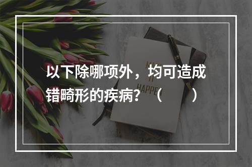 以下除哪项外，均可造成错畸形的疾病？（　　）