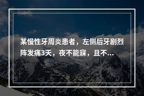 某慢性牙周炎患者，左侧后牙剧烈阵发痛3天，夜不能寐，且不能确