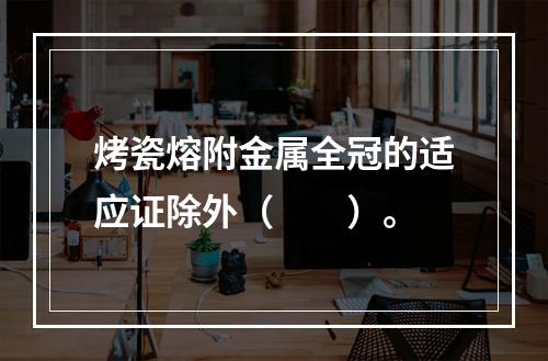 烤瓷熔附金属全冠的适应证除外（　　）。