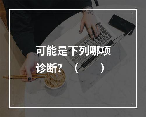 可能是下列哪项诊断？（　　）