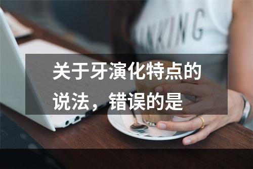 关于牙演化特点的说法，错误的是