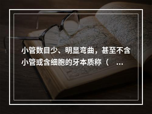 小管数目少、明显弯曲，甚至不含小管或含细胞的牙本质称（　　）