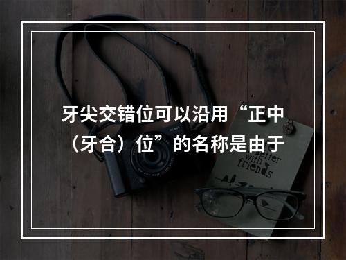 牙尖交错位可以沿用“正中（牙合）位”的名称是由于