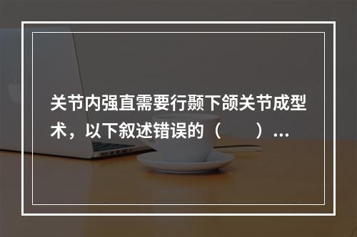 关节内强直需要行颞下颌关节成型术，以下叙述错误的（　　）。