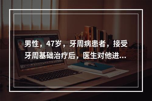 男性，47岁，牙周病患者，接受牙周基础治疗后，医生对他进行了