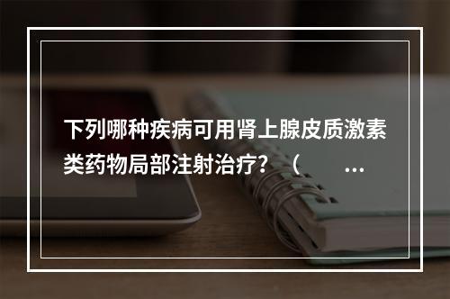 下列哪种疾病可用肾上腺皮质激素类药物局部注射治疗？（　　）