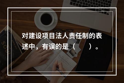 对建设项目法人责任制的表述中，有误的是（　　）。