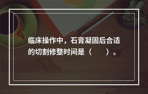 临床操作中，石膏凝固后合适的切割修整时间是（　　）。