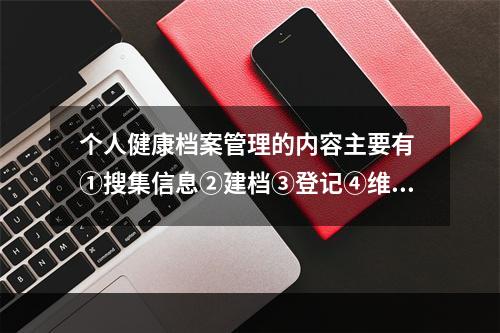 个人健康档案管理的内容主要有 ①搜集信息②建档③登记④维护