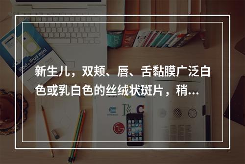 新生儿，双颊、唇、舌黏膜广泛白色或乳白色的丝绒状斑片，稍用力