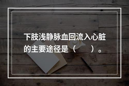 下肢浅静脉血回流入心脏的主要途径是（　　）。